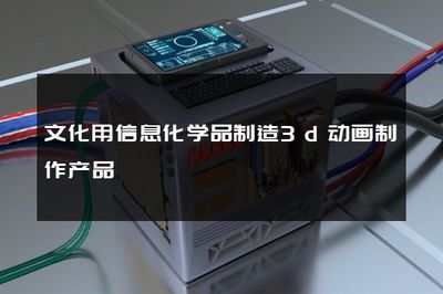 文化用信息化学品制造3D动画制作产品的专用化学产品制造研究